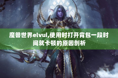 魔兽世界elvui,使用时打开背包一段时间就卡顿的原因剖析