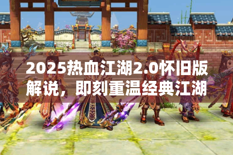2025热血江湖2.0怀旧版解说，即刻重温经典江湖！