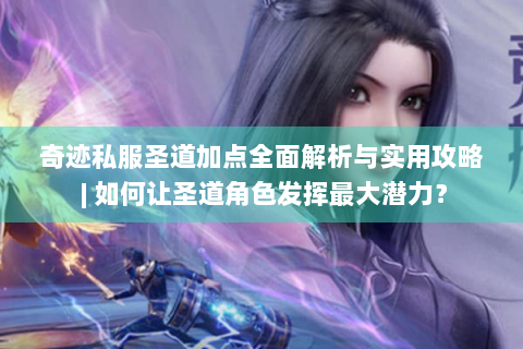 奇迹私服圣道加点全面解析与实用攻略 | 如何让圣道角色发挥最大潜力？