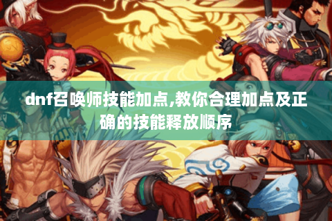 dnf召唤师技能加点,教你合理加点及正确的技能释放顺序