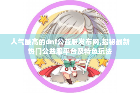 人气最高的dnf公益服发布网,揭秘最新热门公益服平台及特色玩法