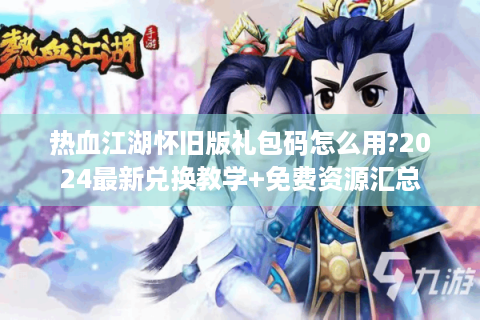 热血江湖怀旧版礼包码怎么用?2024最新兑换教学+免费资源汇总