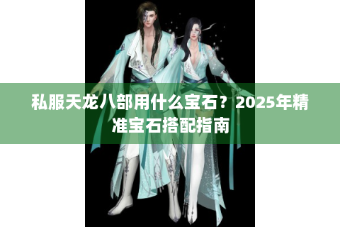 私服天龙八部用什么宝石？2025年精准宝石搭配指南