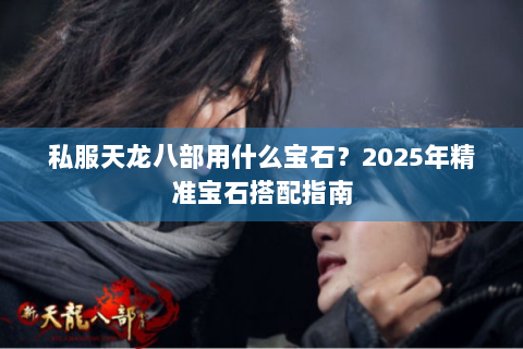 私服天龙八部用什么宝石？2025年精准宝石搭配指南