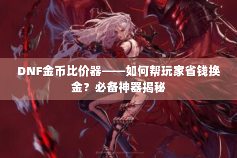 DNF金币比价器——如何帮玩家省钱换金？必备神器揭秘