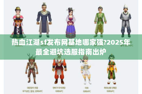 热血江湖sf发布网基地哪家强?2025年最全避坑选服指南出炉