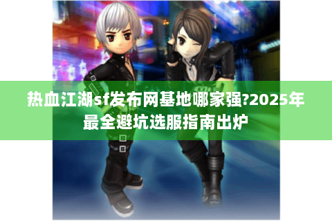 热血江湖sf发布网基地哪家强?2025年最全避坑选服指南出炉