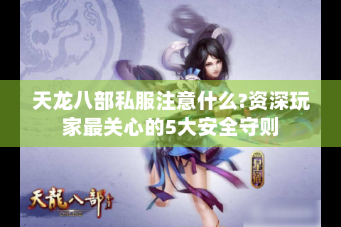 天龙八部私服注意什么?资深玩家最关心的5大安全守则