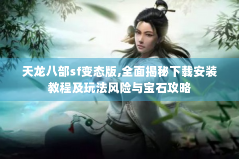天龙八部sf变态版,全面揭秘下载安装教程及玩法风险与宝石攻略
