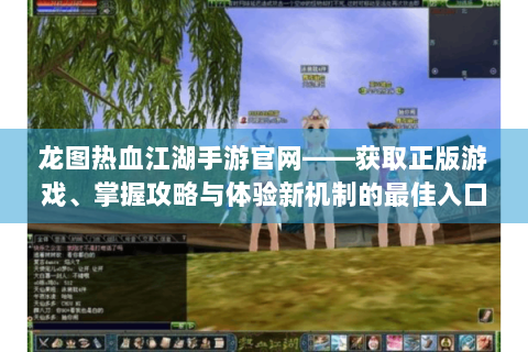 龙图热血江湖手游官网——获取正版游戏、掌握攻略与体验新机制的最佳入口