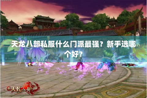 天龙八部私服什么门派最强？新手选哪个好？