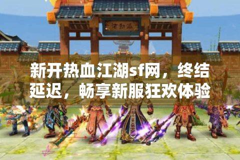新开热血江湖sf网，终结延迟，畅享新服狂欢体验