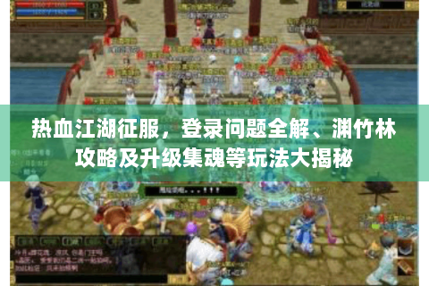 热血江湖征服，登录问题全解、渊竹林攻略及升级集魂等玩法大揭秘