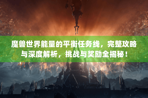 魔兽世界能量的平衡任务线，完整攻略与深度解析，挑战与奖励全揭秘！