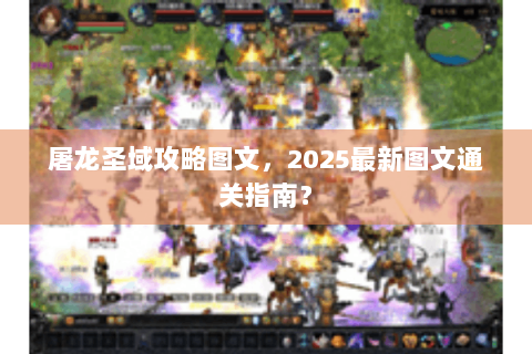 屠龙圣域攻略图文，2025最新图文通关指南？