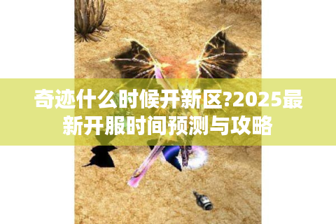 奇迹什么时候开新区?2025最新开服时间预测与攻略