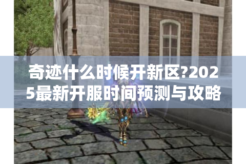 奇迹什么时候开新区?2025最新开服时间预测与攻略