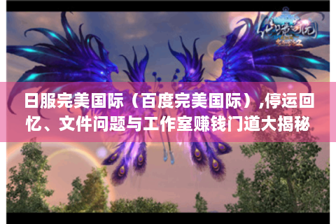 日服完美国际（百度完美国际）,停运回忆、文件问题与工作室赚钱门道大揭秘