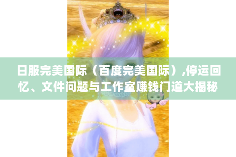 日服完美国际（百度完美国际）,停运回忆、文件问题与工作室赚钱门道大揭秘
