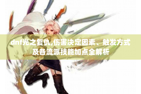 dnf光之复仇,伤害决定因素、触发方式及各流派技能加点全解析