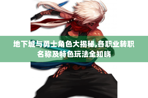 地下城与勇士角色大揭秘,各职业转职名称及特色玩法全知晓