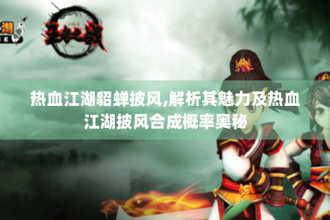 热血江湖貂蝉披风,解析其魅力及热血江湖披风合成概率奥秘