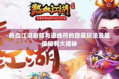 热血江湖府院与进线符的隐藏玩法及超值福利大揭秘