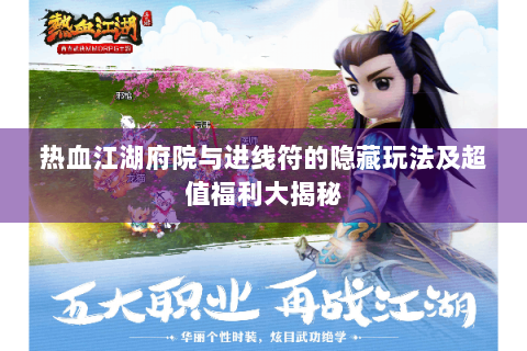 热血江湖府院与进线符的隐藏玩法及超值福利大揭秘