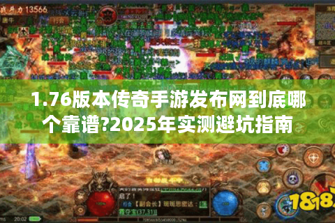 1.76版本传奇手游发布网到底哪个靠谱?2025年实测避坑指南
