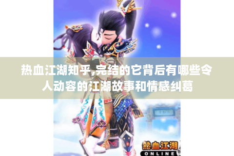 热血江湖知乎,完结的它背后有哪些令人动容的江湖故事和情感纠葛