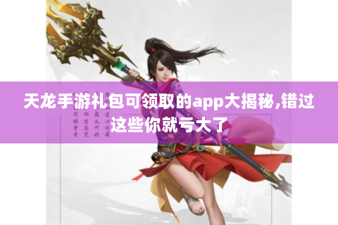 天龙手游礼包可领取的app大揭秘,错过这些你就亏大了