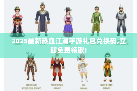2025最新热血江湖手游礼包兑换码,立即免费领取!