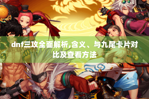 dnf三攻全面解析,含义、与九尾卡片对比及查看方法