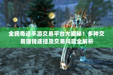 全民奇迹手游交易平台大揭秘！多种交易赚钱途径及交易问题全解析