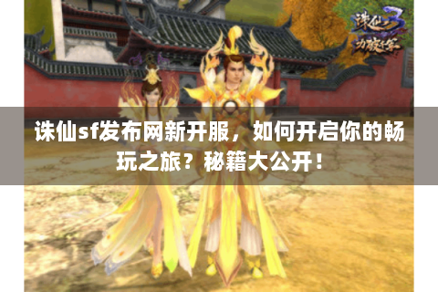 诛仙sf发布网新开服，如何开启你的畅玩之旅？秘籍大公开！