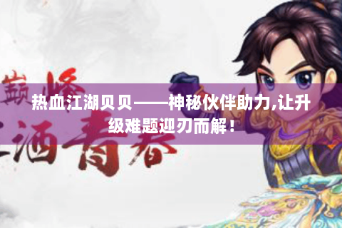 热血江湖贝贝——神秘伙伴助力,让升级难题迎刃而解！