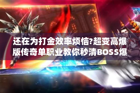 还在为打金效率烦恼?超变高爆版传奇单职业教你秒清BOSS爆神装