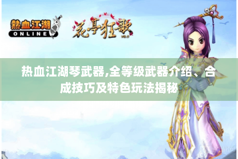 热血江湖琴武器,全等级武器介绍、合成技巧及特色玩法揭秘