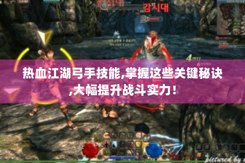 热血江湖弓手技能,掌握这些关键秘诀,大幅提升战斗实力！
