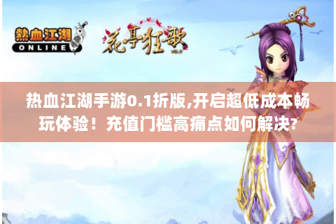 热血江湖手游0.1折版,开启超低成本畅玩体验！充值门槛高痛点如何解决?