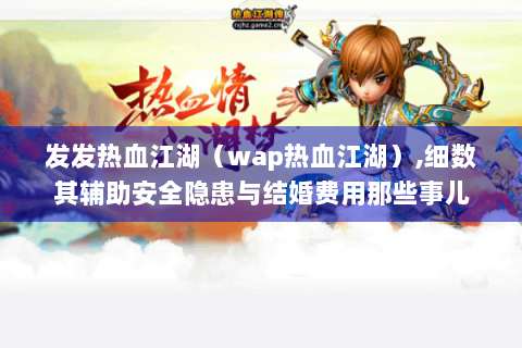 发发热血江湖（wap热血江湖）,细数其辅助安全隐患与结婚费用那些事儿