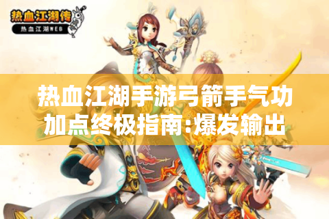 热血江湖手游弓箭手气功加点终极指南:爆发输出不再迷茫!