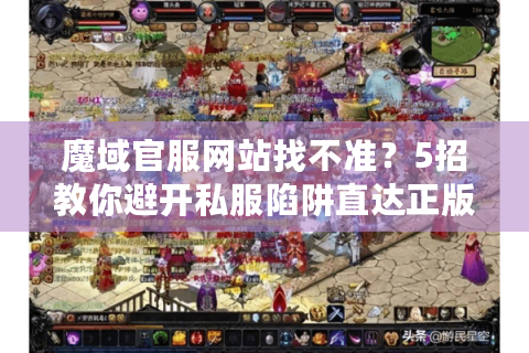 魔域官服网站找不准？5招教你避开私服陷阱直达正版