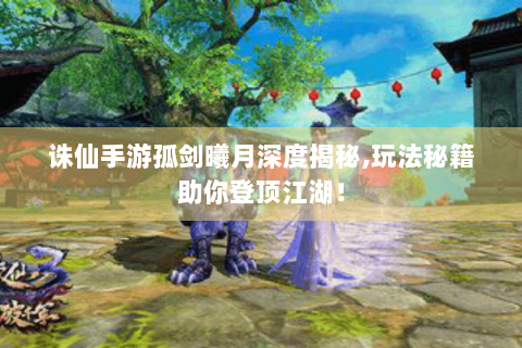 诛仙手游孤剑曦月深度揭秘,玩法秘籍助你登顶江湖！