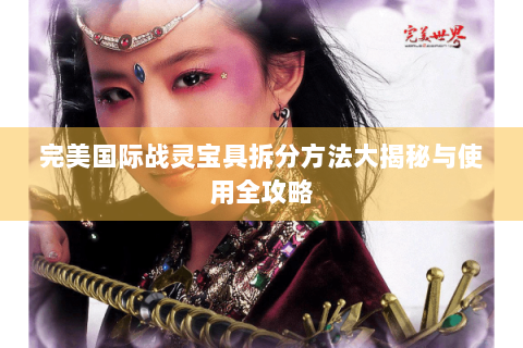 完美国际战灵宝具拆分方法大揭秘与使用全攻略