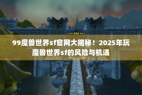 99魔兽世界sf官网大揭秘！2025年玩魔兽世界sf的风险与机遇