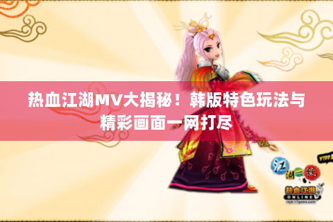 热血江湖MV大揭秘！韩版特色玩法与精彩画面一网打尽