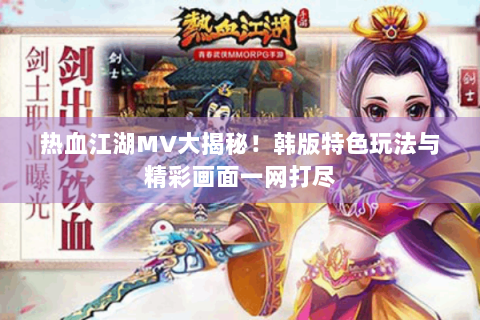 热血江湖MV大揭秘！韩版特色玩法与精彩画面一网打尽
