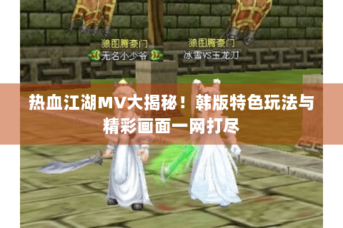 热血江湖MV大揭秘！韩版特色玩法与精彩画面一网打尽