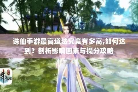 诛仙手游最高道法究竟有多高,如何达到？剖析影响因素与提分攻略